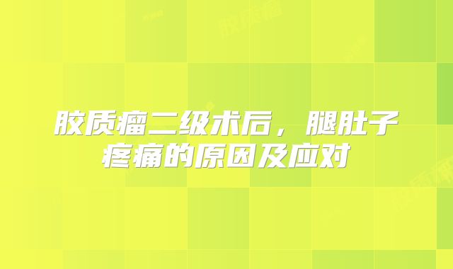 胶质瘤二级术后，腿肚子疼痛的原因及应对