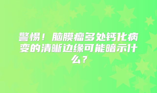 警惕！脑膜瘤多处钙化病变的清晰边缘可能暗示什么？