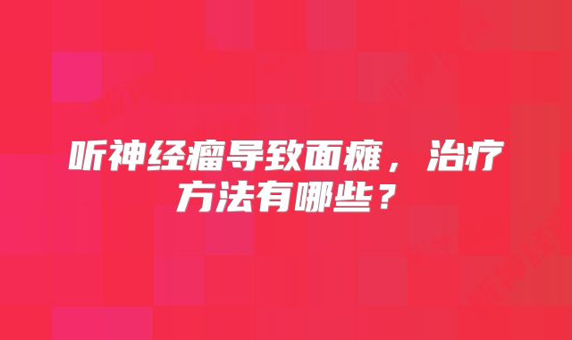 听神经瘤导致面瘫，治疗方法有哪些？