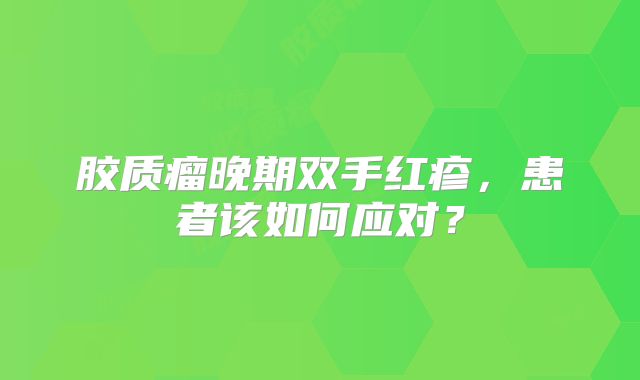 胶质瘤晚期双手红疹，患者该如何应对？