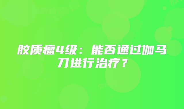 胶质瘤4级：能否通过伽马刀进行治疗？