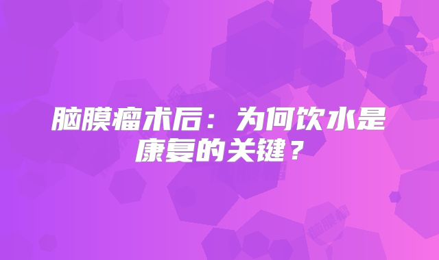 脑膜瘤术后：为何饮水是康复的关键？