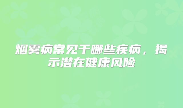 烟雾病常见于哪些疾病，揭示潜在健康风险