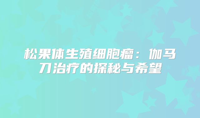 松果体生殖细胞瘤：伽马刀治疗的探秘与希望