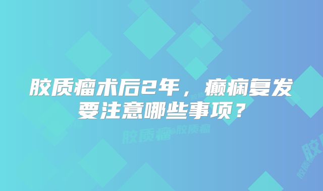 胶质瘤术后2年，癫痫复发要注意哪些事项？