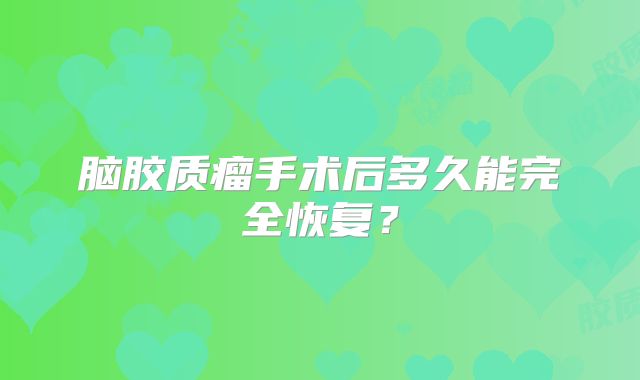 脑胶质瘤手术后多久能完全恢复？