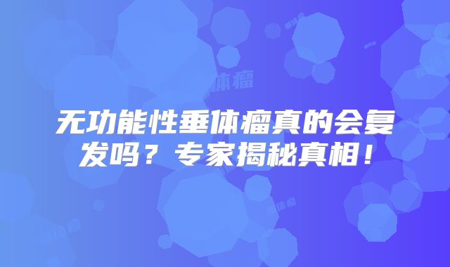 无功能性垂体瘤真的会复发吗？专家揭秘真相！