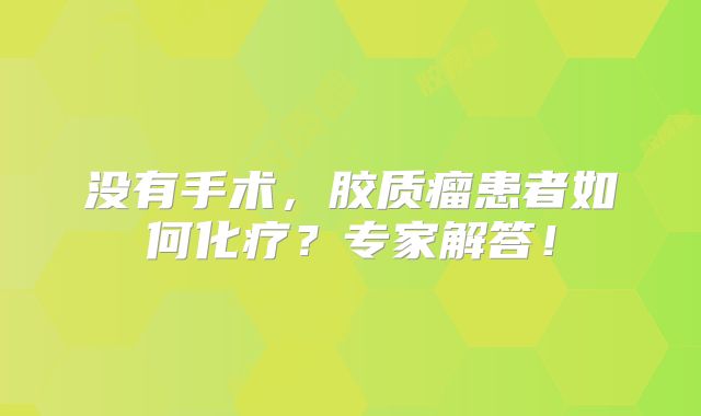 没有手术，胶质瘤患者如何化疗？专家解答！