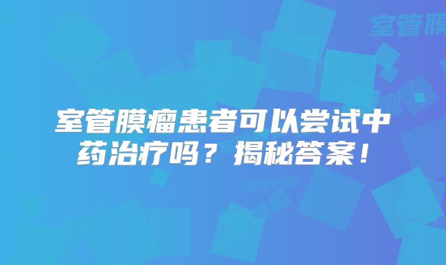 室管膜瘤患者可以尝试中药治疗吗？揭秘答案！