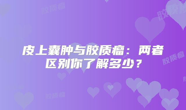 皮上囊肿与胶质瘤：两者区别你了解多少？