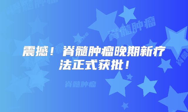 震撼！脊髓肿瘤晚期新疗法正式获批！