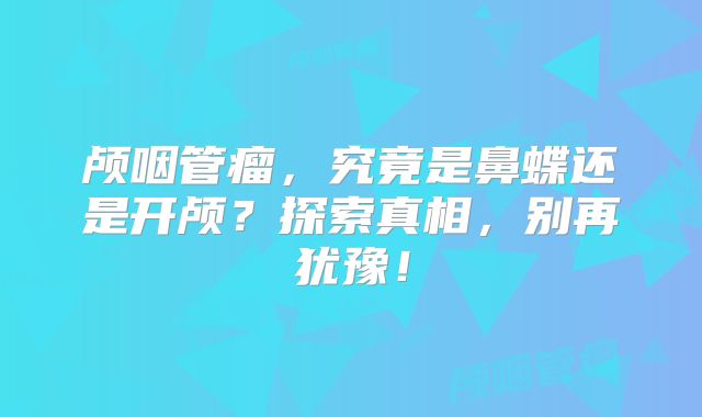 颅咽管瘤，究竟是鼻蝶还是开颅？探索真相，别再犹豫！