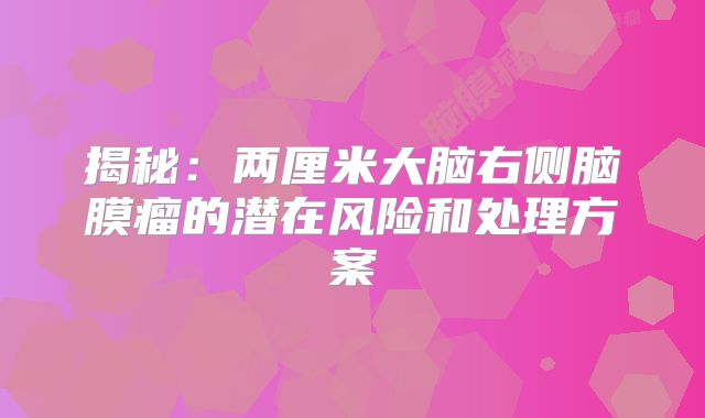 揭秘：两厘米大脑右侧脑膜瘤的潜在风险和处理方案