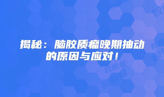 揭秘：脑胶质瘤晚期抽动的原因与应对！