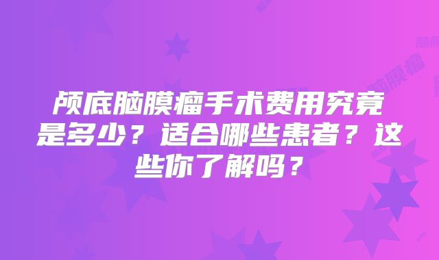 颅底脑膜瘤手术费用究竟是多少？适合哪些患者？这些你了解吗？