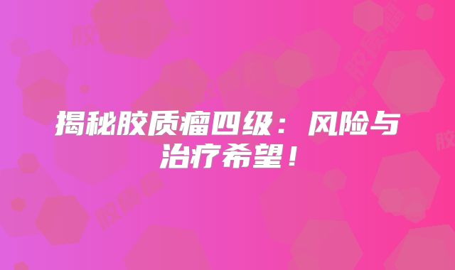 揭秘胶质瘤四级：风险与治疗希望！