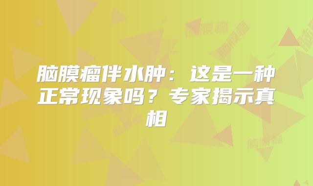 脑膜瘤伴水肿：这是一种正常现象吗？专家揭示真相