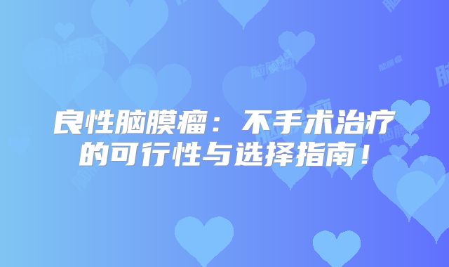 良性脑膜瘤：不手术治疗的可行性与选择指南！