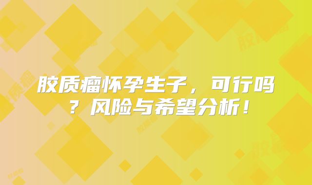 胶质瘤怀孕生子，可行吗？风险与希望分析！