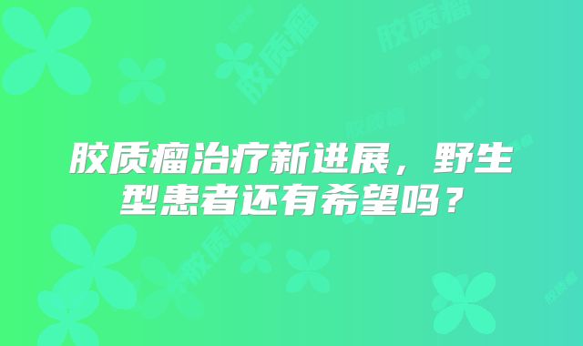 胶质瘤治疗新进展，野生型患者还有希望吗？
