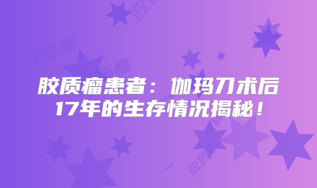 胶质瘤患者：伽玛刀术后17年的生存情况揭秘！