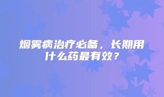 烟雾病治疗必备，长期用什么药最有效？