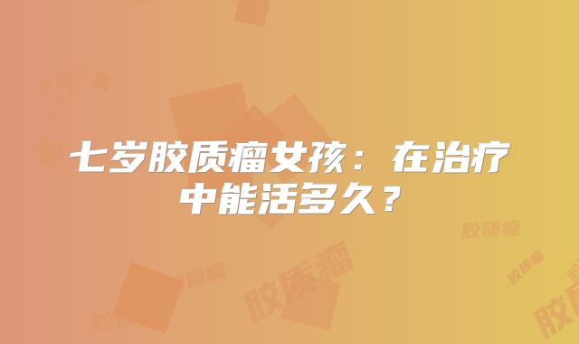 七岁胶质瘤女孩：在治疗中能活多久？