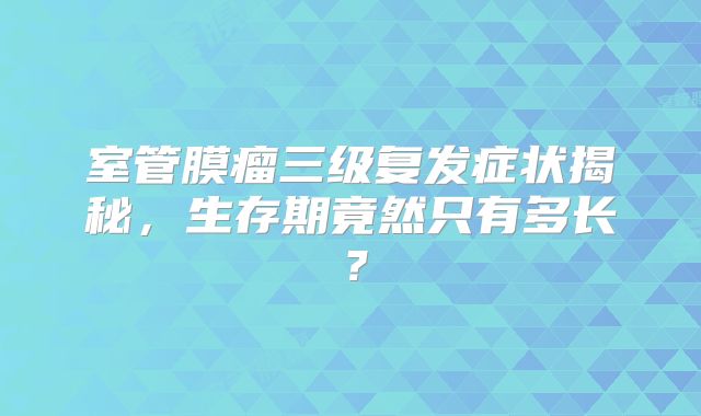 室管膜瘤三级复发症状揭秘，生存期竟然只有多长？