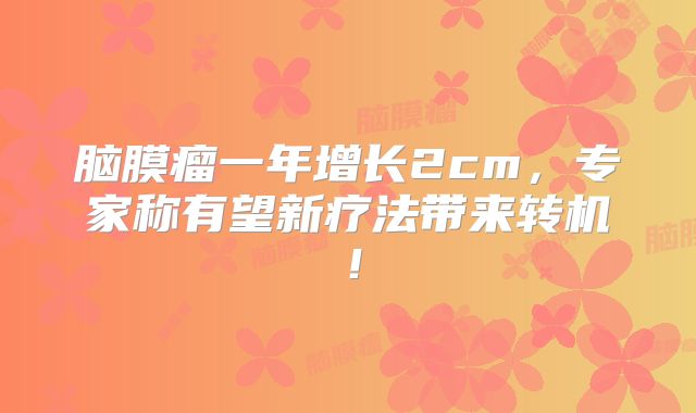 脑膜瘤一年增长2cm，专家称有望新疗法带来转机！
