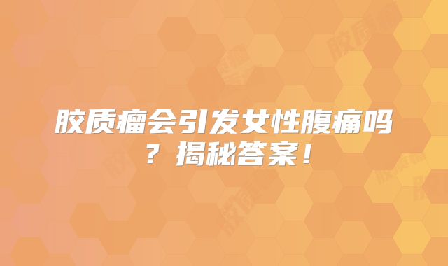 胶质瘤会引发女性腹痛吗？揭秘答案！