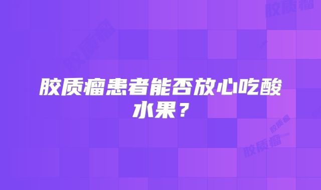 胶质瘤患者能否放心吃酸水果？