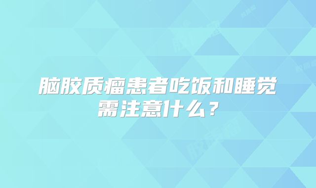 脑胶质瘤患者吃饭和睡觉需注意什么？