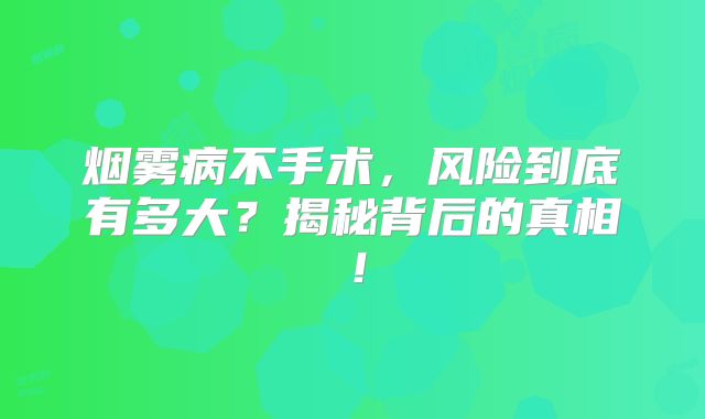 烟雾病不手术，风险到底有多大？揭秘背后的真相！