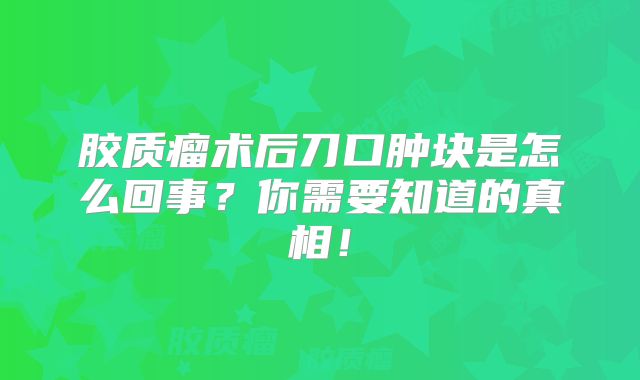 胶质瘤术后刀口肿块是怎么回事？你需要知道的真相！