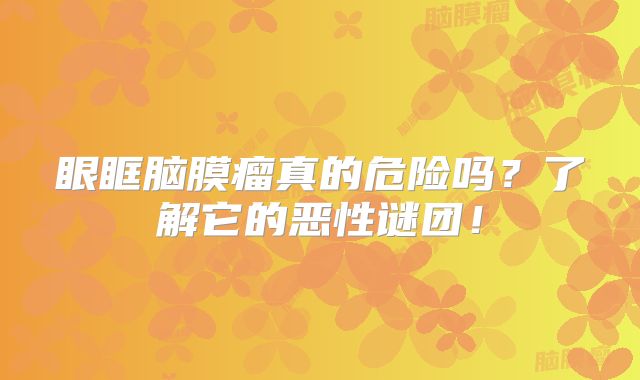眼眶脑膜瘤真的危险吗？了解它的恶性谜团！