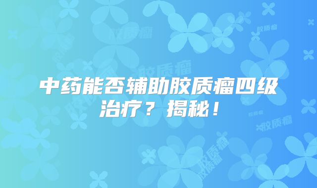 中药能否辅助胶质瘤四级治疗？揭秘！