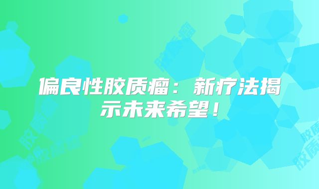 偏良性胶质瘤：新疗法揭示未来希望！