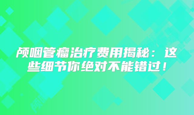 颅咽管瘤治疗费用揭秘：这些细节你绝对不能错过！