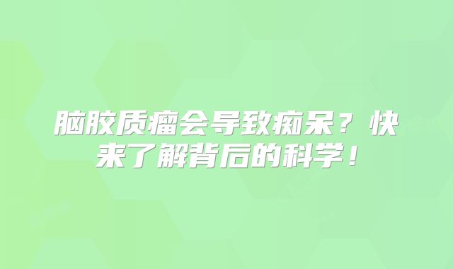 脑胶质瘤会导致痴呆？快来了解背后的科学！
