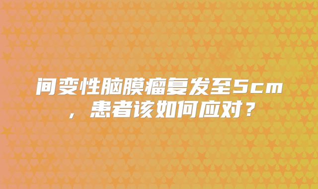 间变性脑膜瘤复发至5cm，患者该如何应对？