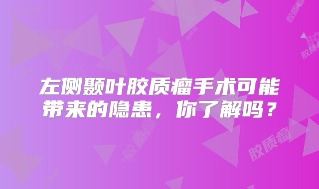 左侧颞叶胶质瘤手术可能带来的隐患，你了解吗？