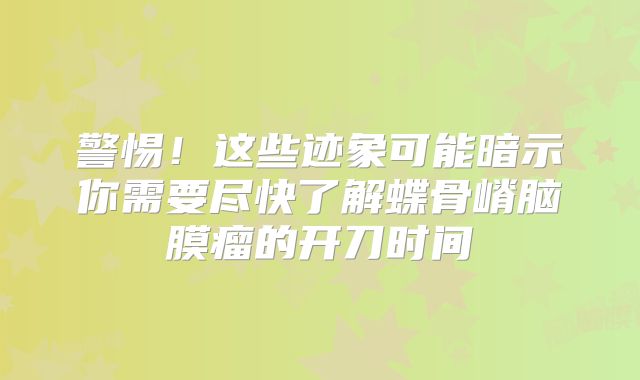 警惕！这些迹象可能暗示你需要尽快了解蝶骨嵴脑膜瘤的开刀时间