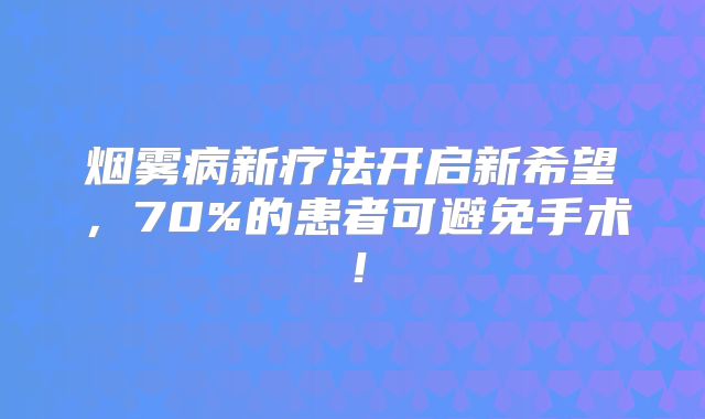 烟雾病新疗法开启新希望，70%的患者可避免手术！