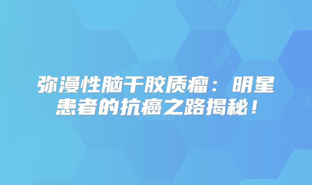 弥漫性脑干胶质瘤：明星患者的抗癌之路揭秘！