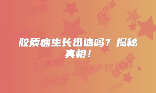 胶质瘤生长迅速吗？揭秘真相！