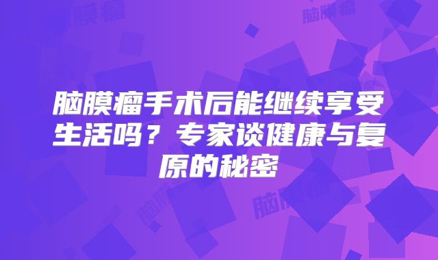 脑膜瘤手术后能继续享受生活吗？专家谈健康与复原的秘密