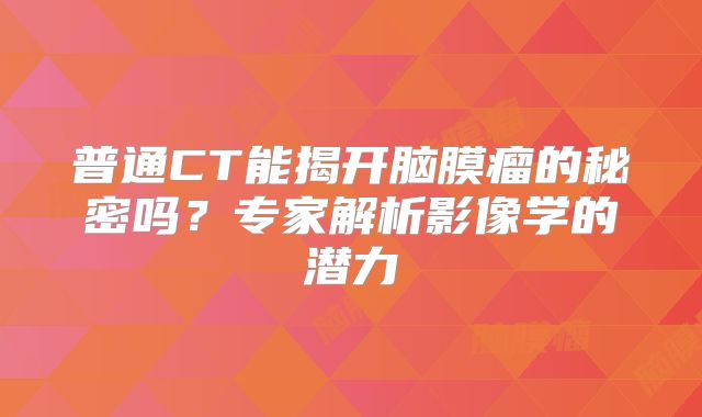 普通CT能揭开脑膜瘤的秘密吗？专家解析影像学的潜力