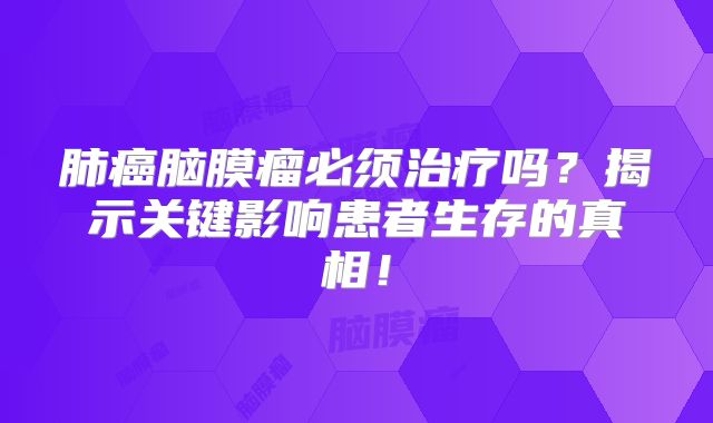 肺癌脑膜瘤必须治疗吗？揭示关键影响患者生存的真相！