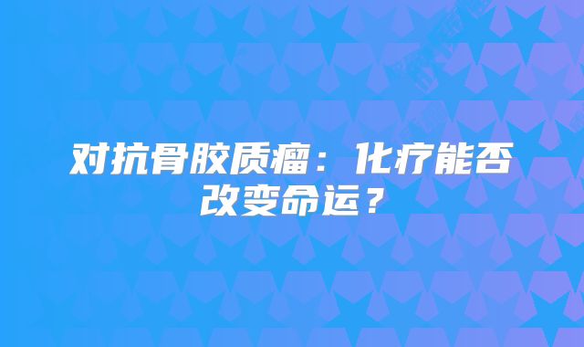 对抗骨胶质瘤：化疗能否改变命运？