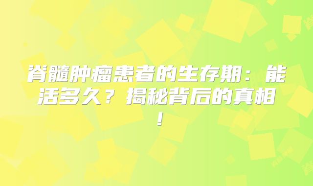 脊髓肿瘤患者的生存期：能活多久？揭秘背后的真相！